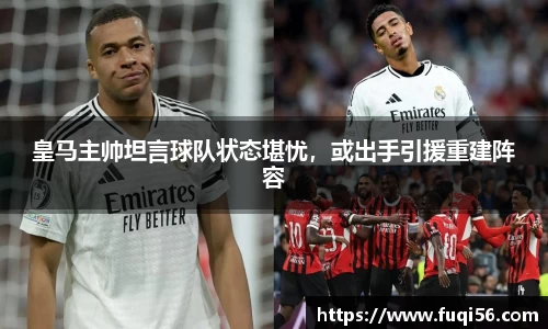 皇马主帅坦言球队状态堪忧，或出手引援重建阵容