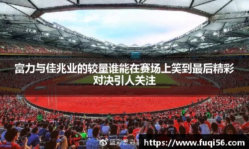 富力与佳兆业的较量谁能在赛场上笑到最后精彩对决引人关注